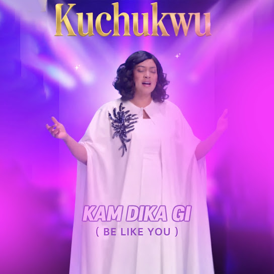 KUCHUKWU – Kam Dika Gi ( Be Like You) KUCHUKWU – Kam Dika Gi ( Be Like You)